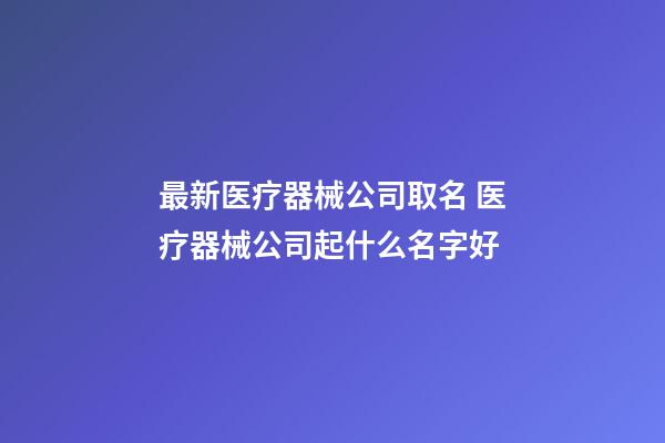 最新医疗器械公司取名 医疗器械公司起什么名字好-第1张-公司起名-玄机派